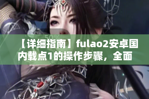 【详细指南】fulao2安卓国内载点1的操作步骤，全面解析