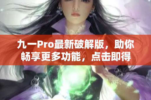 九一Pro最新破解版，助你畅享更多功能，点击即得