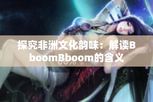 探究非洲文化韵味：解读BboomBboom的含义