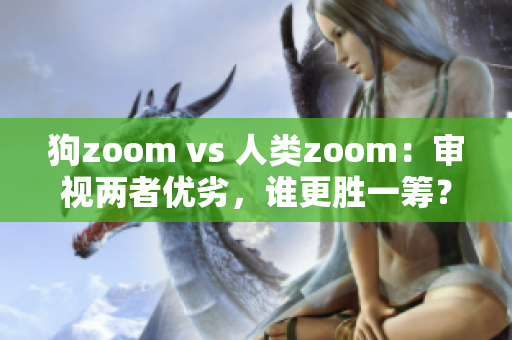 狗zoom vs 人类zoom：审视两者优劣，谁更胜一筹？