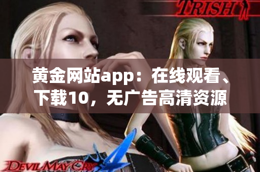 黄金网站app：在线观看、下载10，无广告高清资源