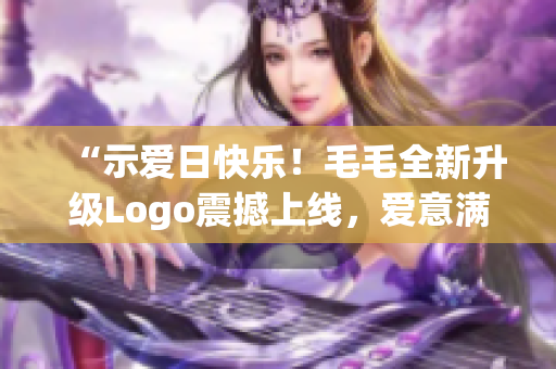 “示爱日快乐！毛毛全新升级Logo震撼上线，爱意满满大方展露”