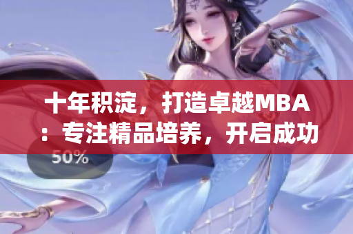 十年积淀，打造卓越MBA：专注精品培养，开启成功之路(1)