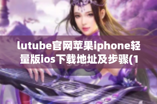 lutube官网苹果iphone轻量版ios下载地址及步骤(1)