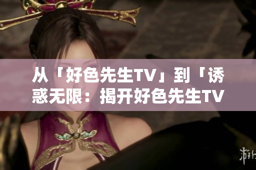 从「好色先生TV」到「诱惑无限：揭开好色先生TV的神秘面纱」