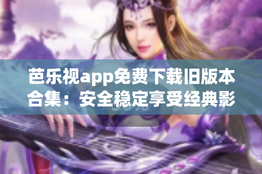 芭乐视app免费下载旧版本合集：安全稳定享受经典影视资源