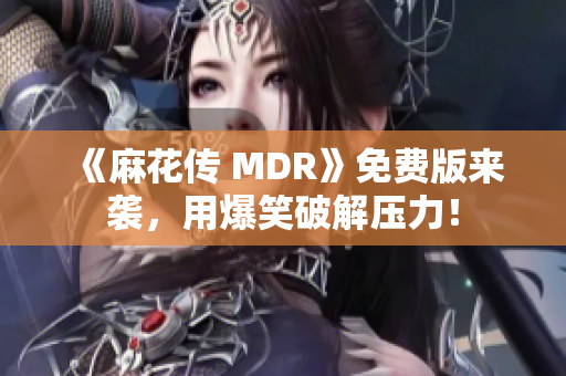 《麻花传 MDR》免费版来袭，用爆笑破解压力！