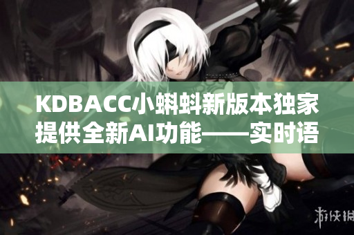 KDBACC小蝌蚪新版本独家提供全新AI功能——实时语音翻译！