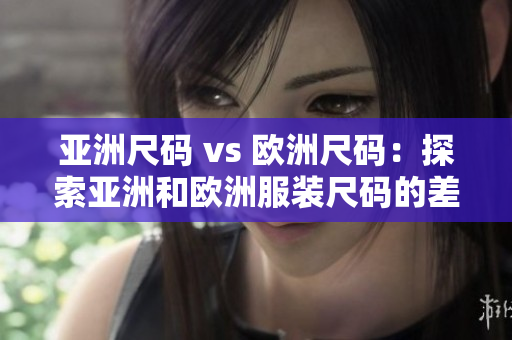 亚洲尺码 vs 欧洲尺码：探索亚洲和欧洲服装尺码的差异！