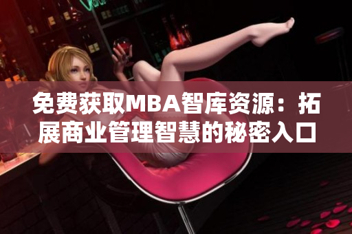 免费获取MBA智库资源：拓展商业管理智慧的秘密入口