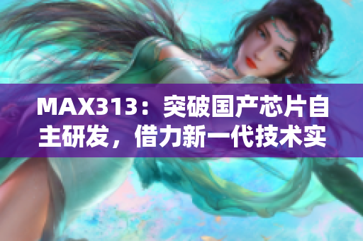 MAX313：突破国产芯片自主研发，借力新一代技术实现卓越性能