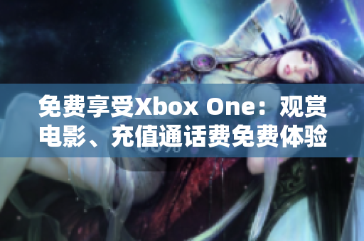 免费享受Xbox One：观赏电影、充值通话费免费体验