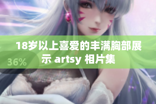 18岁以上喜爱的丰满胸部展示 artsy 相片集