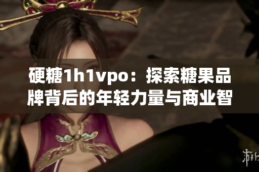 硬糖1h1vpo：探索糖果品牌背后的年轻力量与商业智慧