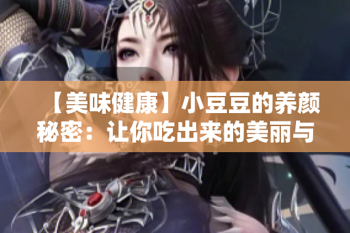 【美味健康】小豆豆的养颜秘密：让你吃出来的美丽与健康