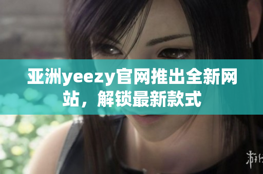 亚洲yeezy官网推出全新网站，解锁最新款式