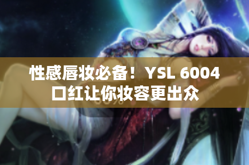 性感唇妆必备！YSL 6004口红让你妆容更出众