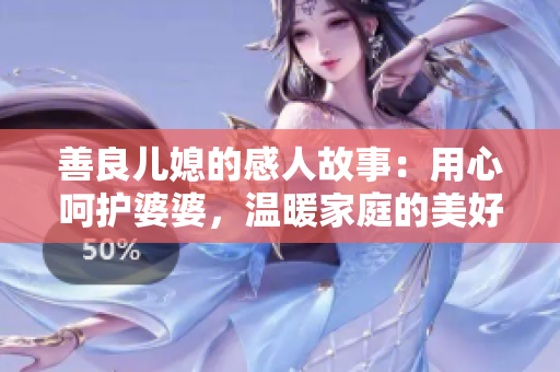 善良儿媳的感人故事：用心呵护婆婆，温暖家庭的美好传承