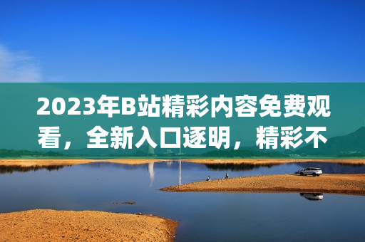 2023年B站精彩内容免费观看，全新入口逐明，精彩不容错过(1)