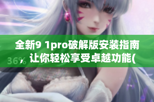 全新9 1pro破解版安装指南，让你轻松享受卓越功能(1)