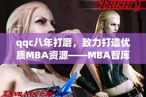 qqc八年打磨，致力打造优质MBA资源——MBA智库闪耀登场