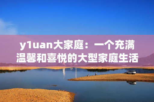 y1uan大家庭：一个充满温馨和喜悦的大型家庭生活故事