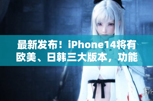 最新发布！iPhone14将有欧美、日韩三大版本，功能更强劲！