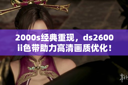 2000s经典重现，ds2600ii色带助力高清画质优化！