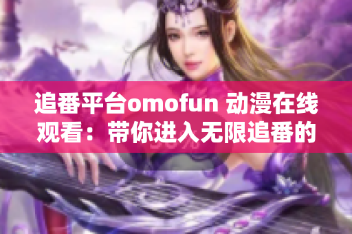 追番平台omofun 动漫在线观看：带你进入无限追番的世界