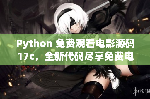 Python 免费观看电影源码17c，全新代码尽享免费电影享乐