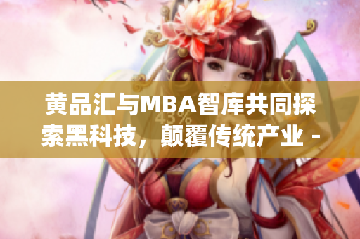 黄品汇与MBA智库共同探索黑科技，颠覆传统产业－全面解读(1)