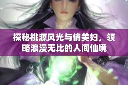 探秘桃源风光与俏美妇，领略浪漫无比的人间仙境