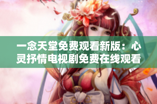 一念天堂免费观看新版：心灵抒情电视剧免费在线观看