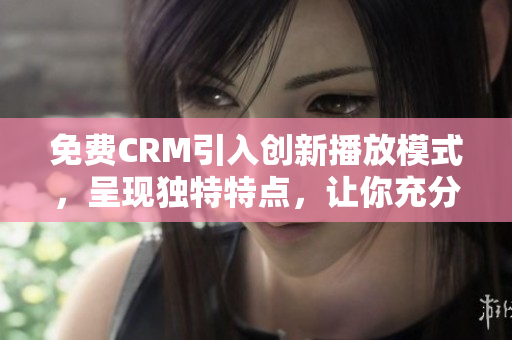 免费CRM引入创新播放模式，呈现独特特点，让你充分享受无限可能