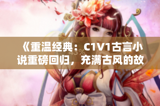 《重温经典：C1V1古言小说重磅回归，充满古风的故事令人陶醉》