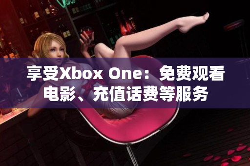 享受Xbox One：免费观看电影、充值话费等服务