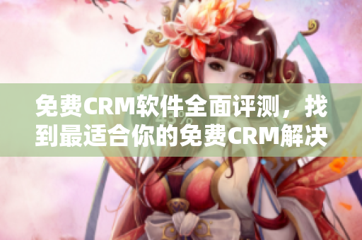 免费CRM软件全面评测，找到最适合你的免费CRM解决方案