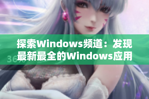 探索Windows频道：发现最新最全的Windows应用和技巧