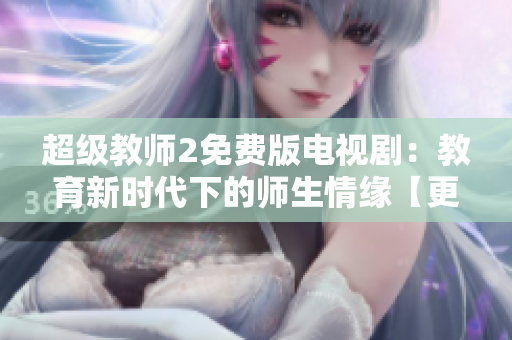 超级教师2免费版电视剧：教育新时代下的师生情缘【更新版】