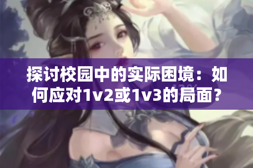 探讨校园中的实际困境：如何应对1v2或1v3的局面？