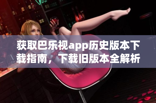 获取巴乐视app历史版本下载指南，下载旧版本全解析