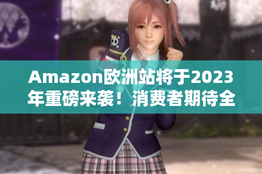 Amazon欧洲站将于2023年重磅来袭！消费者期待全新服务与优质商品