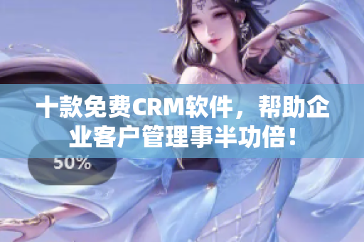 十款免费CRM软件，帮助企业客户管理事半功倍！