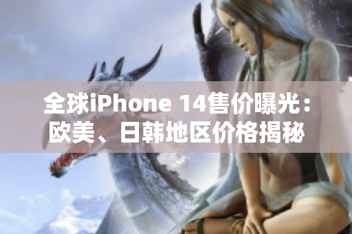 全球iPhone 14售价曝光：欧美、日韩地区价格揭秘