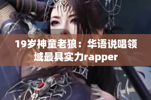 19岁神童老狼：华语说唱领域最具实力rapper