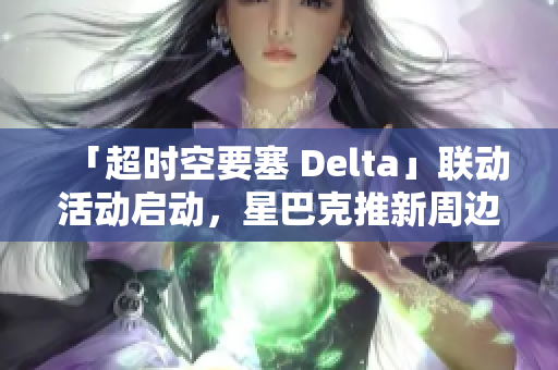 「超时空要塞 Delta」联动活动启动，星巴克推新周边！