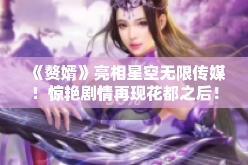 《赘婿》亮相星空无限传媒！惊艳剧情再现花都之后！