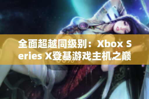 全面超越同级别：Xbox Series X登基游戏主机之巅!