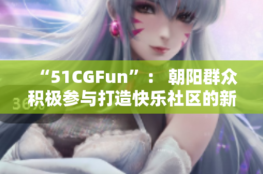 “51CGFun”： 朝阳群众积极参与打造快乐社区的新平台