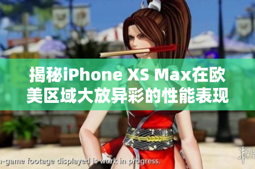 揭秘iPhone XS Max在欧美区域大放异彩的性能表现